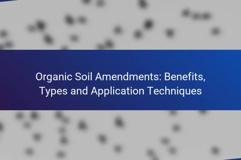Organic Soil Amendments: Benefits, Types and Application Techniques