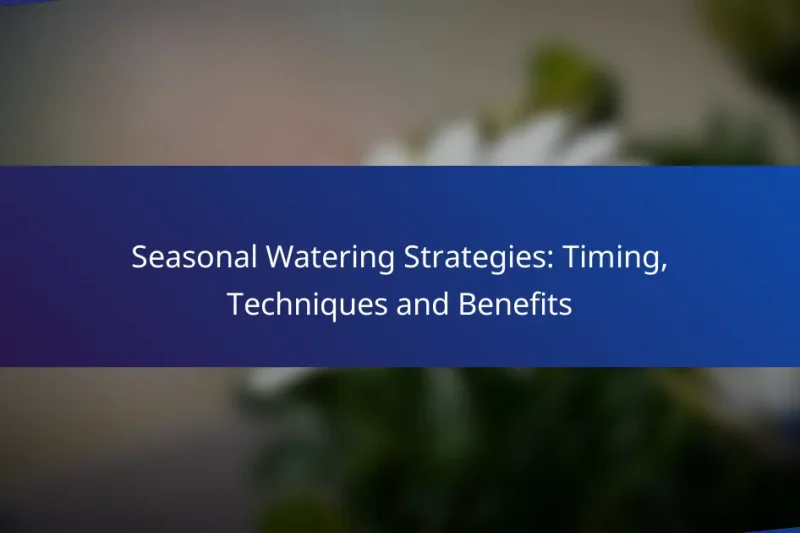 Seasonal Watering Strategies: Timing, Techniques and Benefits