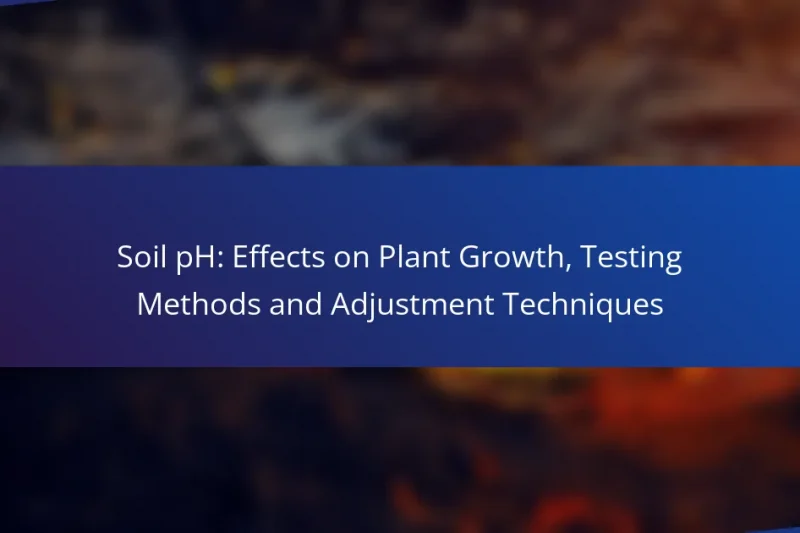 Soil pH: Effects on Plant Growth, Testing Methods and Adjustment Techniques
