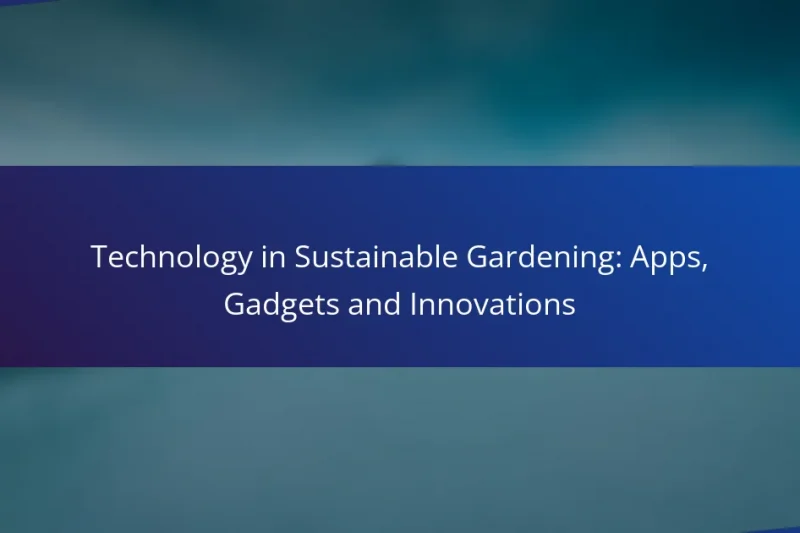 Technology in Sustainable Gardening: Apps, Gadgets and Innovations