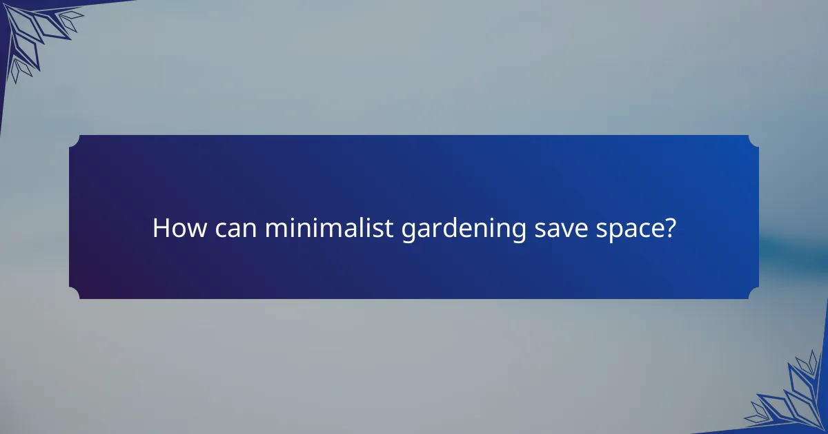 How can minimalist gardening save space?