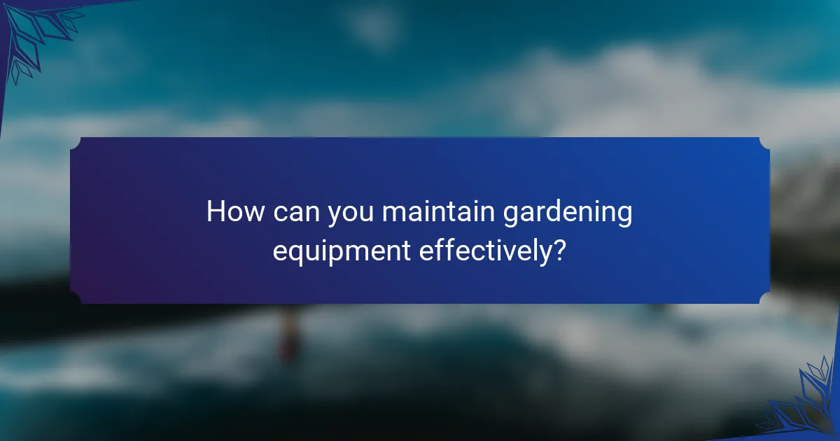 How can you maintain gardening equipment effectively?