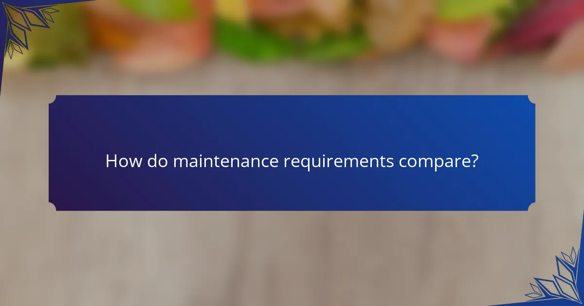 How do maintenance requirements compare?