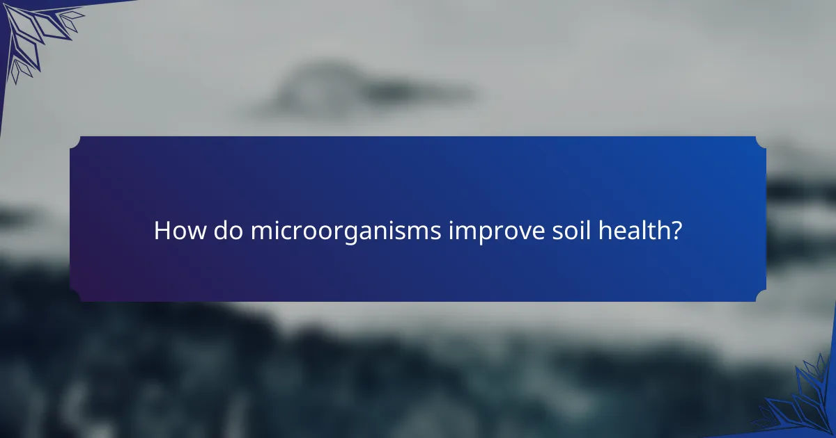 How do microorganisms improve soil health?
