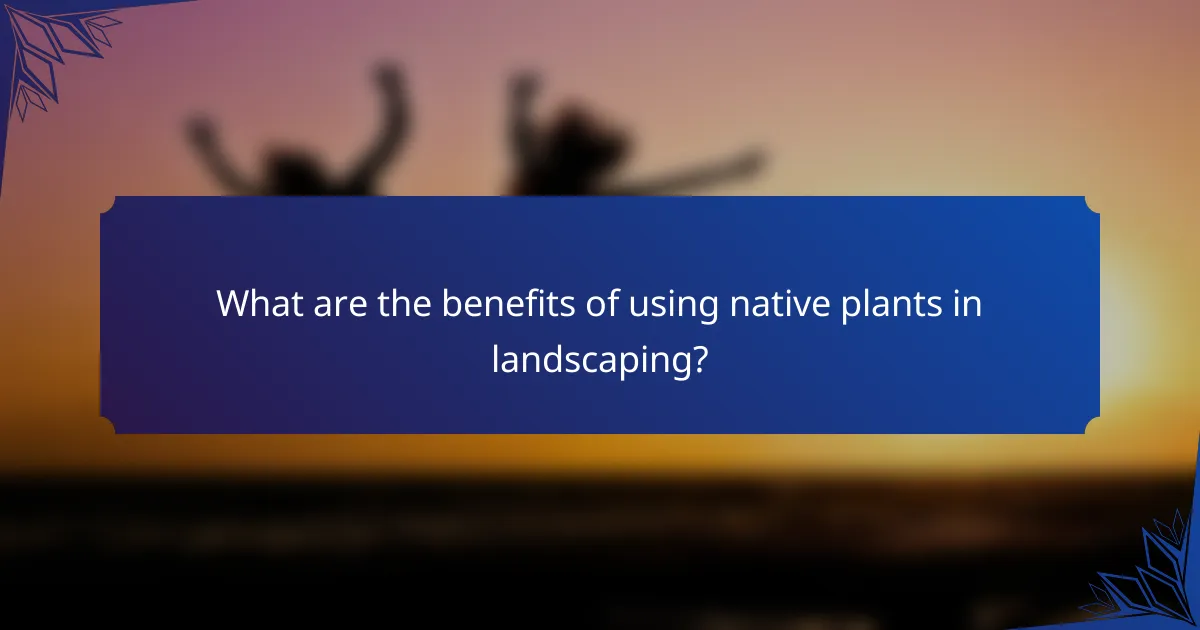What are the benefits of using native plants in landscaping?