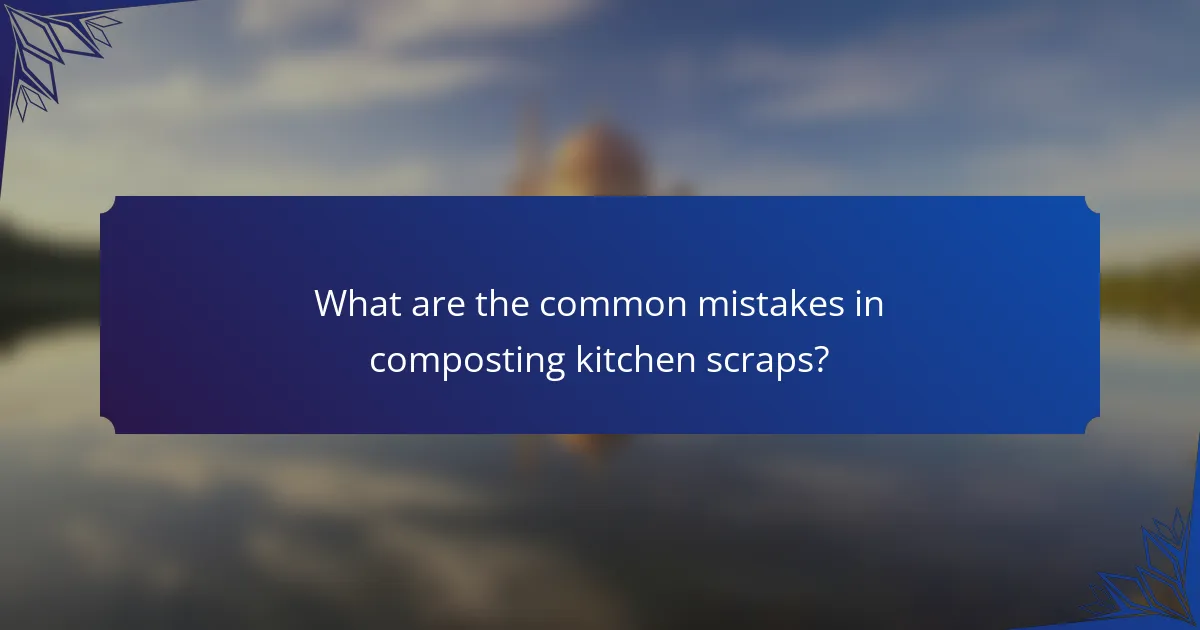 What are the common mistakes in composting kitchen scraps?