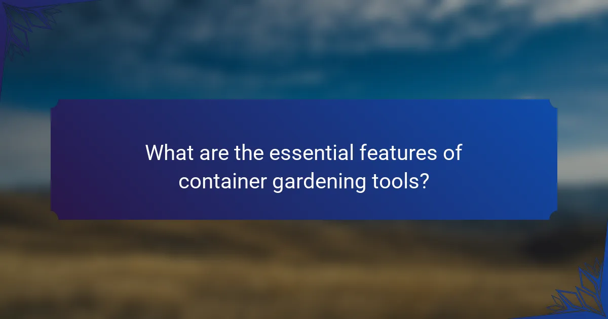 What are the essential features of container gardening tools?