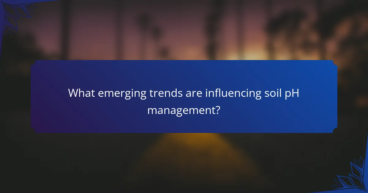 What emerging trends are influencing soil pH management?
